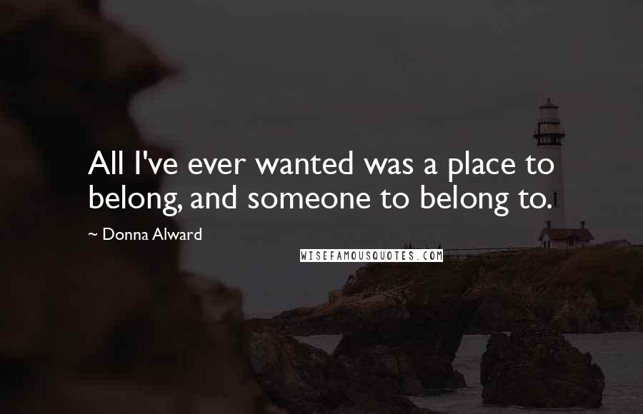 Donna Alward Quotes: All I've ever wanted was a place to belong, and someone to belong to.