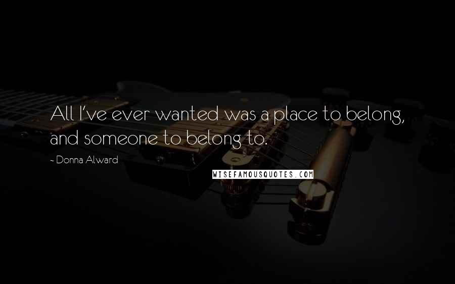 Donna Alward Quotes: All I've ever wanted was a place to belong, and someone to belong to.