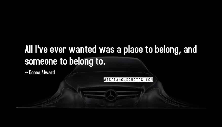 Donna Alward Quotes: All I've ever wanted was a place to belong, and someone to belong to.