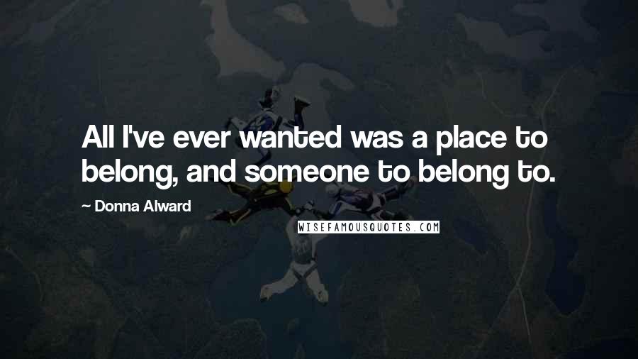 Donna Alward Quotes: All I've ever wanted was a place to belong, and someone to belong to.