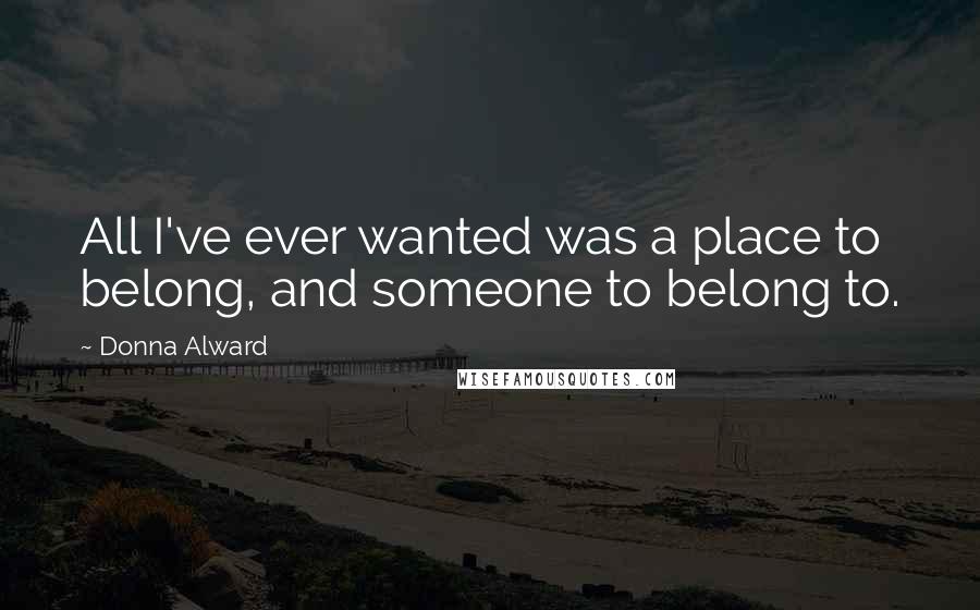 Donna Alward Quotes: All I've ever wanted was a place to belong, and someone to belong to.