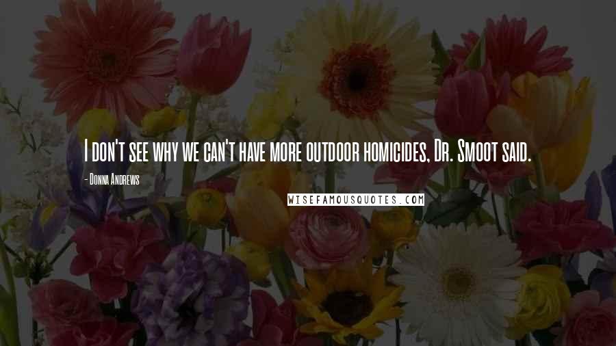 Donna Andrews Quotes: I don't see why we can't have more outdoor homicides, Dr. Smoot said.