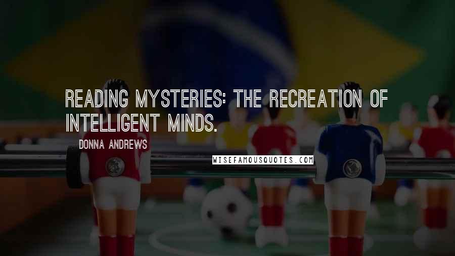 Donna Andrews Quotes: Reading mysteries: the recreation of intelligent minds.