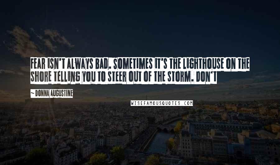 Donna Augustine Quotes: Fear isn't always bad. Sometimes it's the lighthouse on the shore telling you to steer out of the storm. Don't