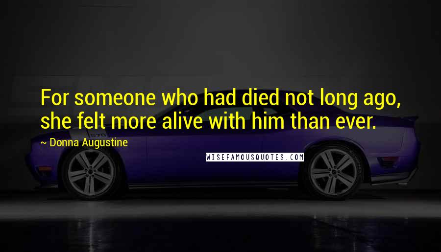 Donna Augustine Quotes: For someone who had died not long ago, she felt more alive with him than ever.