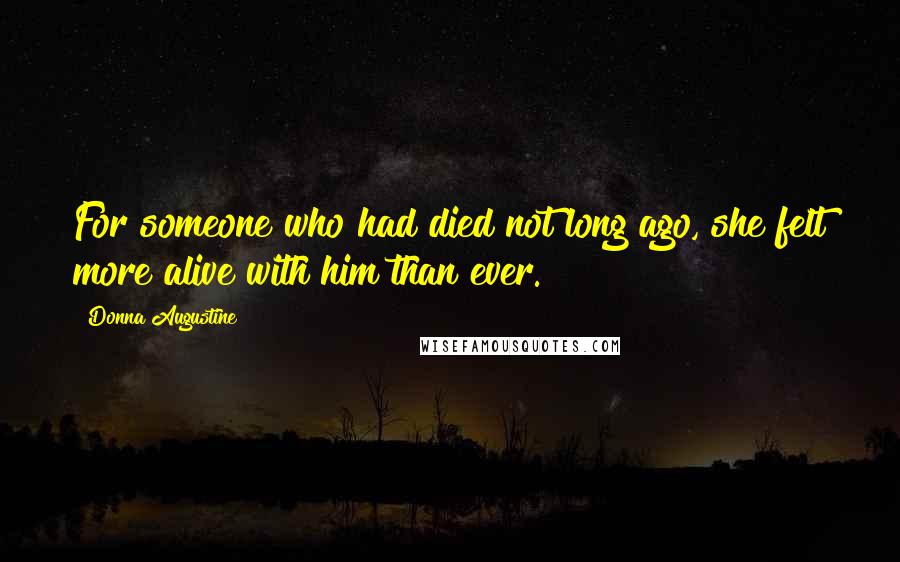 Donna Augustine Quotes: For someone who had died not long ago, she felt more alive with him than ever.