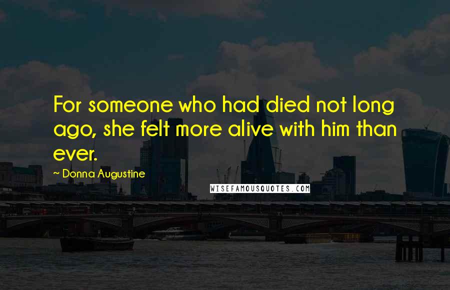 Donna Augustine Quotes: For someone who had died not long ago, she felt more alive with him than ever.