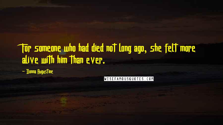 Donna Augustine Quotes: For someone who had died not long ago, she felt more alive with him than ever.