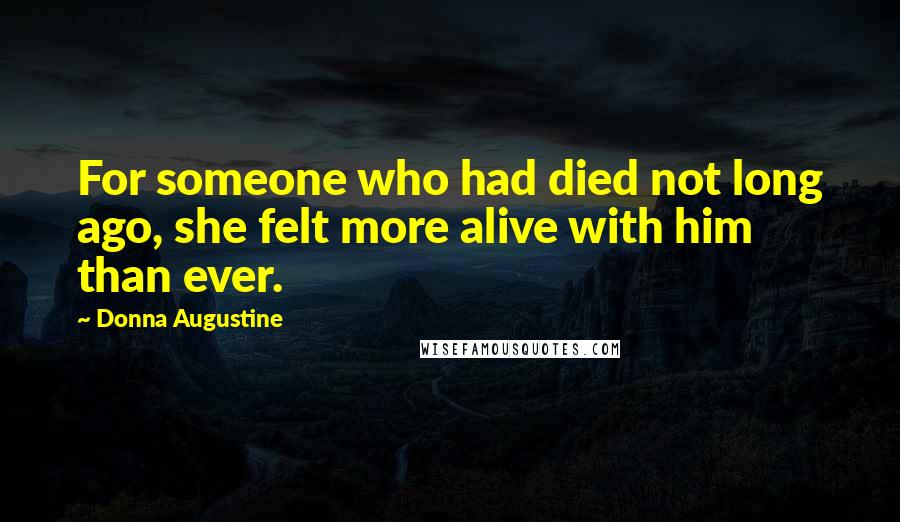 Donna Augustine Quotes: For someone who had died not long ago, she felt more alive with him than ever.