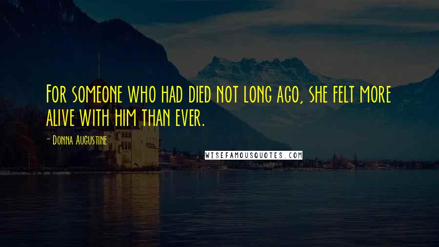 Donna Augustine Quotes: For someone who had died not long ago, she felt more alive with him than ever.
