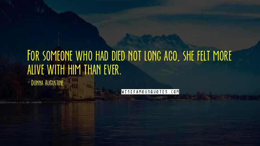 Donna Augustine Quotes: For someone who had died not long ago, she felt more alive with him than ever.