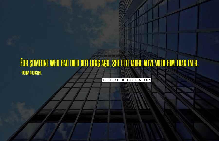 Donna Augustine Quotes: For someone who had died not long ago, she felt more alive with him than ever.