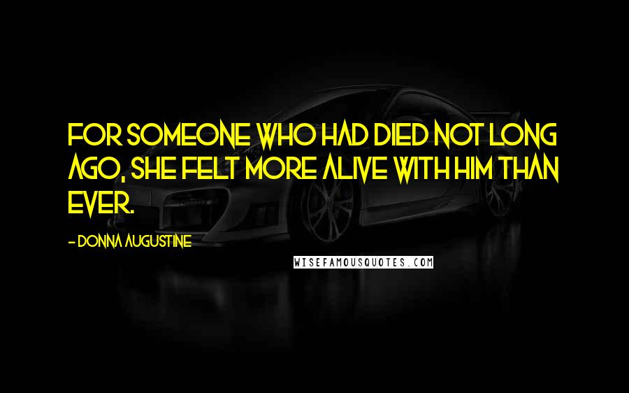 Donna Augustine Quotes: For someone who had died not long ago, she felt more alive with him than ever.