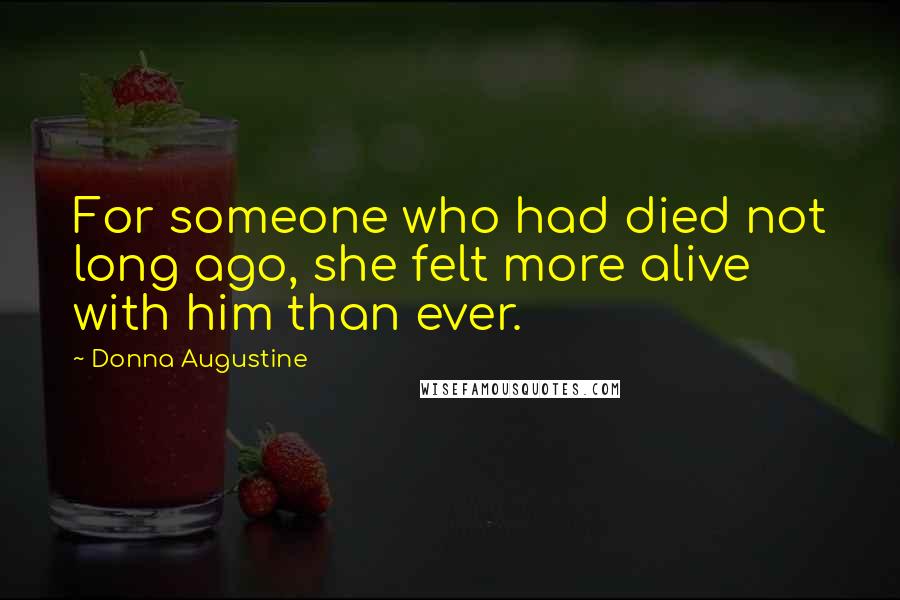 Donna Augustine Quotes: For someone who had died not long ago, she felt more alive with him than ever.