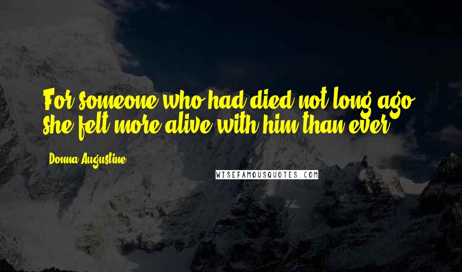 Donna Augustine Quotes: For someone who had died not long ago, she felt more alive with him than ever.