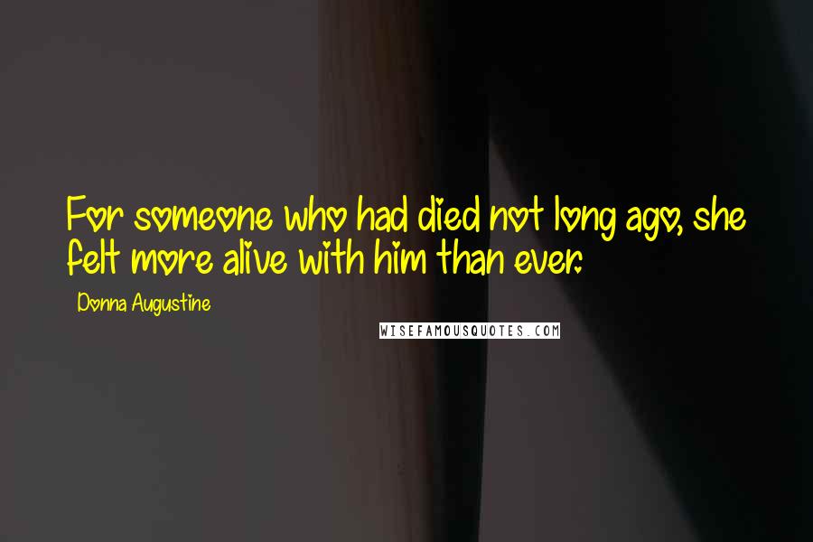 Donna Augustine Quotes: For someone who had died not long ago, she felt more alive with him than ever.