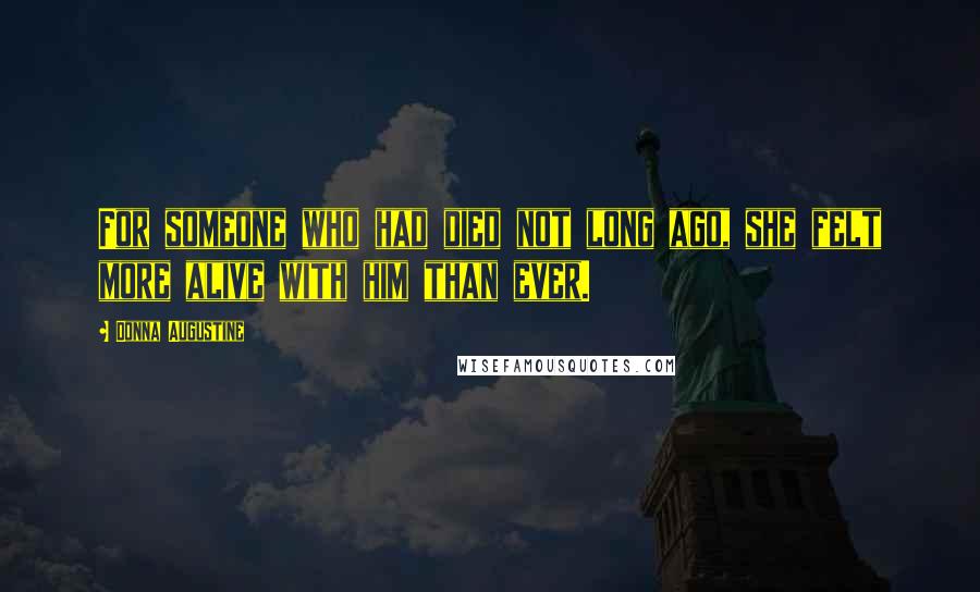 Donna Augustine Quotes: For someone who had died not long ago, she felt more alive with him than ever.