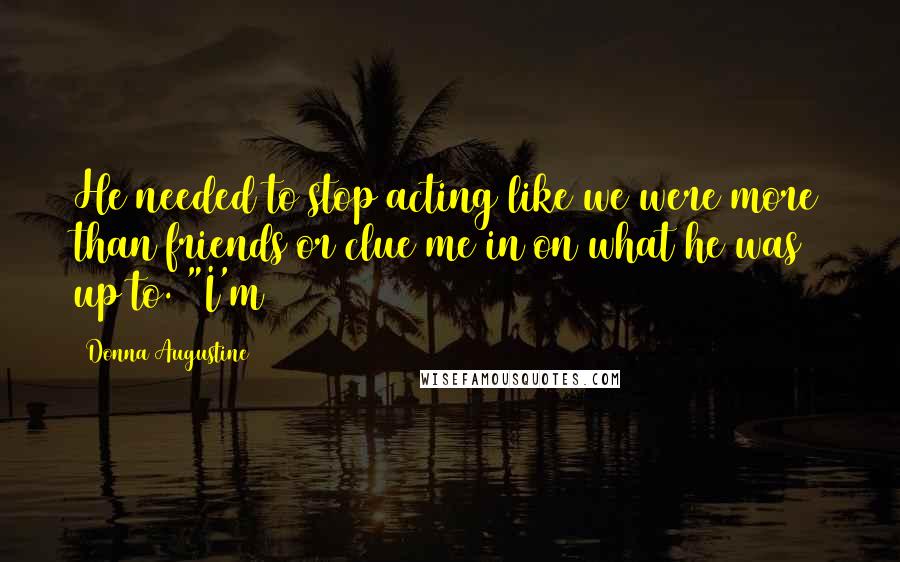 Donna Augustine Quotes: He needed to stop acting like we were more than friends or clue me in on what he was up to. "I'm