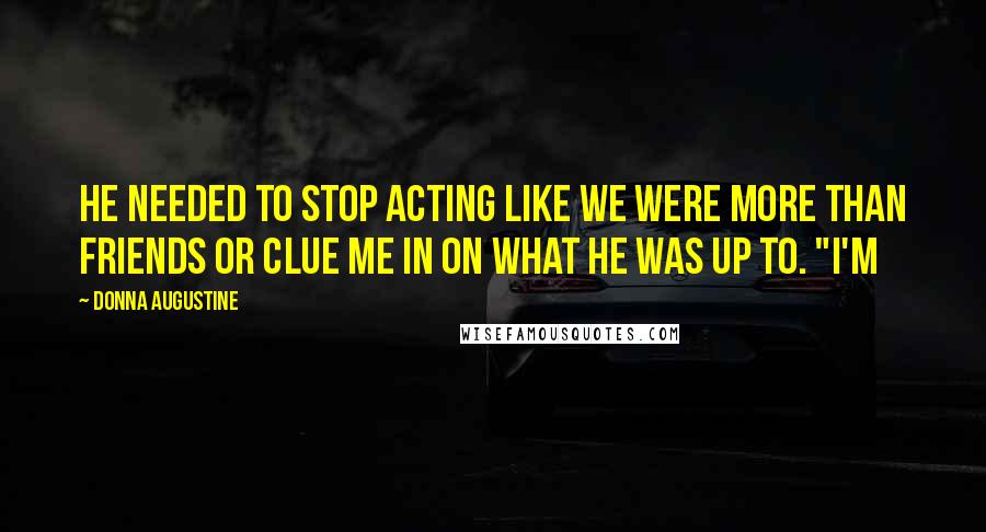 Donna Augustine Quotes: He needed to stop acting like we were more than friends or clue me in on what he was up to. "I'm