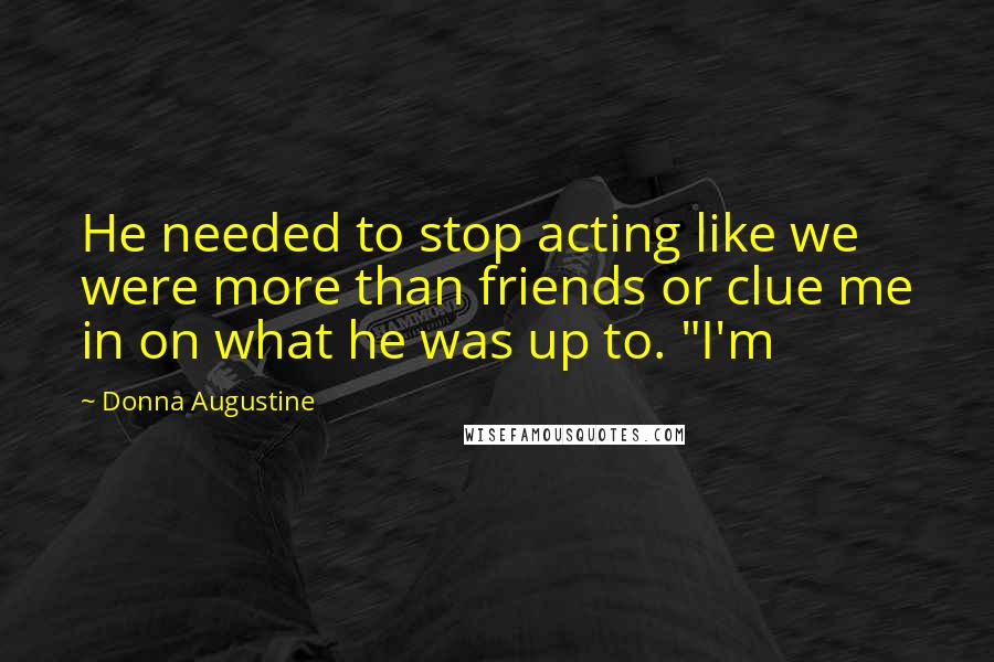 Donna Augustine Quotes: He needed to stop acting like we were more than friends or clue me in on what he was up to. "I'm