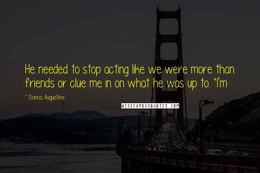 Donna Augustine Quotes: He needed to stop acting like we were more than friends or clue me in on what he was up to. "I'm