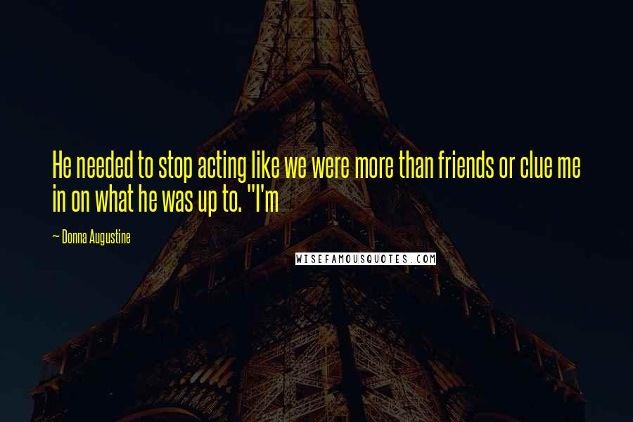 Donna Augustine Quotes: He needed to stop acting like we were more than friends or clue me in on what he was up to. "I'm