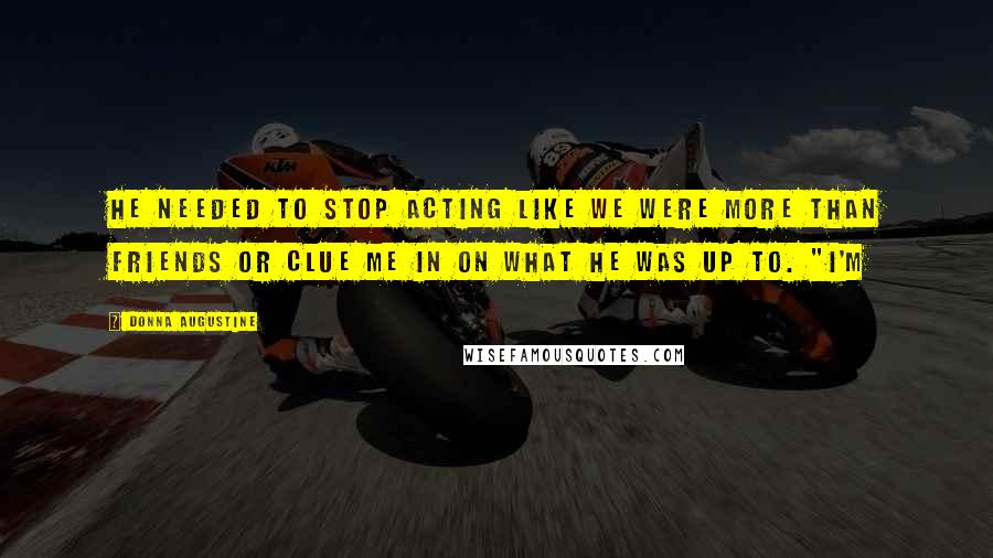 Donna Augustine Quotes: He needed to stop acting like we were more than friends or clue me in on what he was up to. "I'm