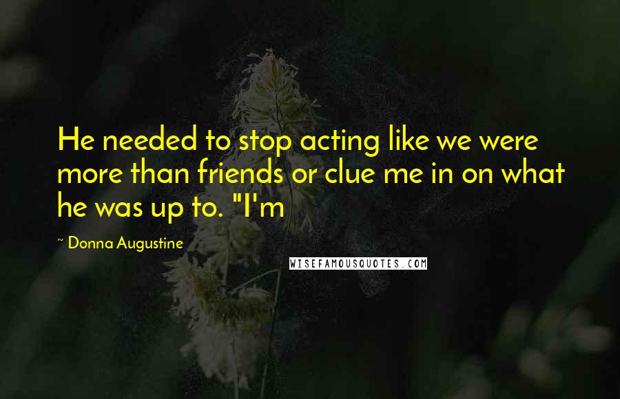 Donna Augustine Quotes: He needed to stop acting like we were more than friends or clue me in on what he was up to. "I'm