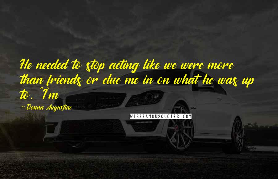 Donna Augustine Quotes: He needed to stop acting like we were more than friends or clue me in on what he was up to. "I'm