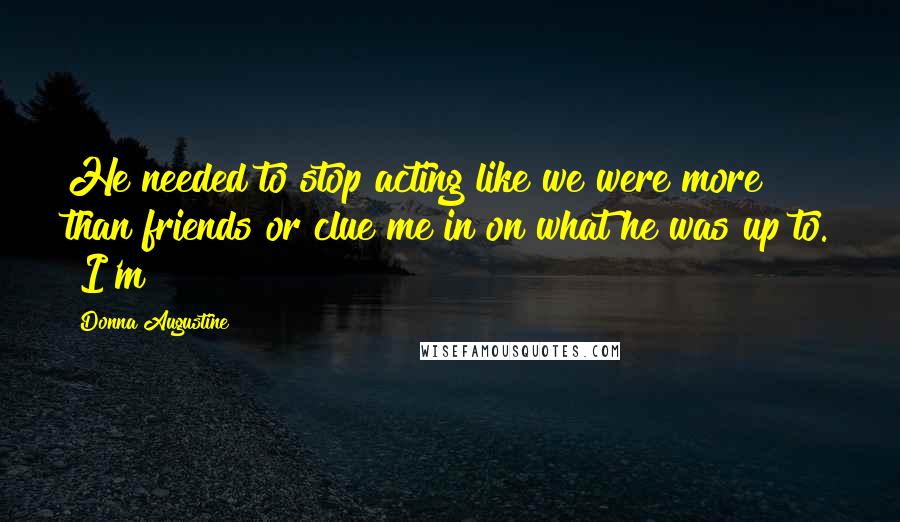 Donna Augustine Quotes: He needed to stop acting like we were more than friends or clue me in on what he was up to. "I'm