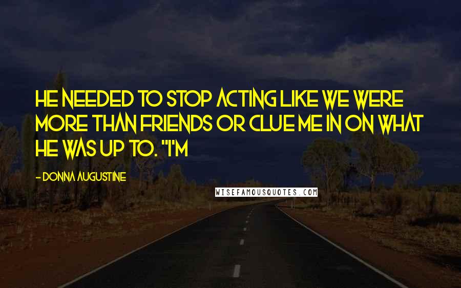 Donna Augustine Quotes: He needed to stop acting like we were more than friends or clue me in on what he was up to. "I'm