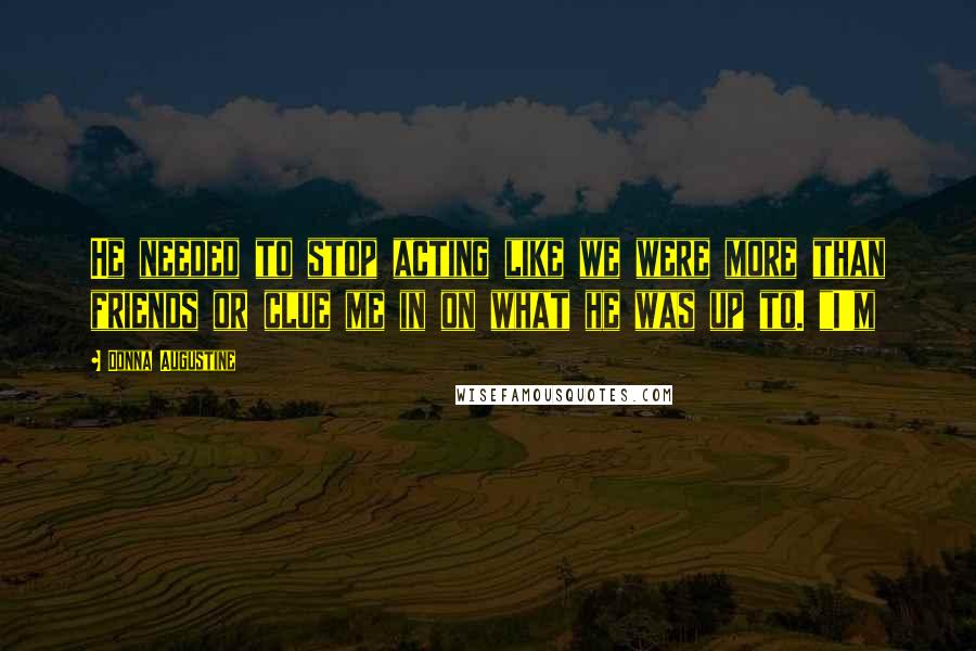 Donna Augustine Quotes: He needed to stop acting like we were more than friends or clue me in on what he was up to. "I'm