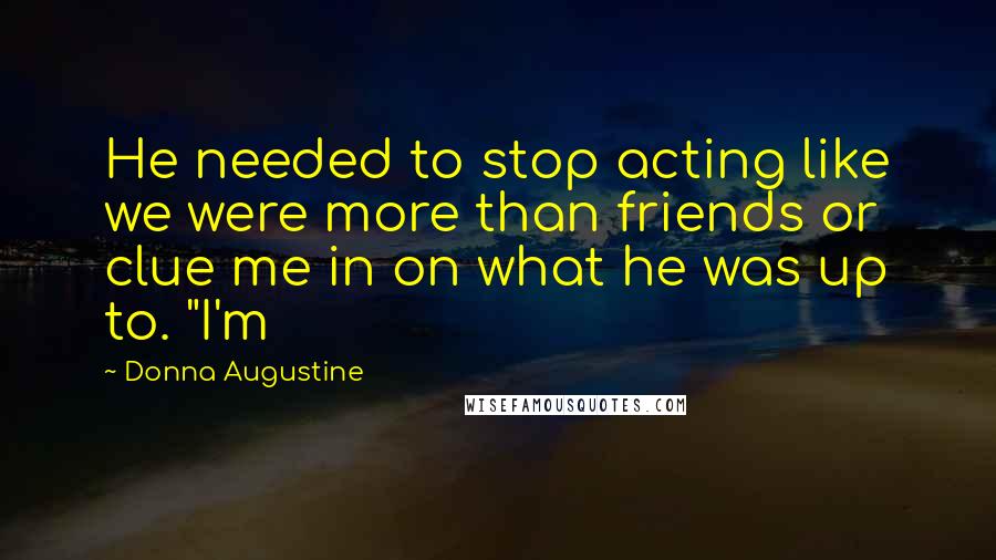Donna Augustine Quotes: He needed to stop acting like we were more than friends or clue me in on what he was up to. "I'm