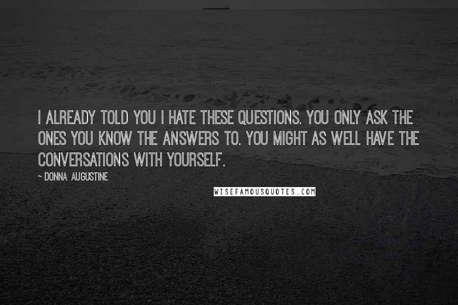 Donna Augustine Quotes: I already told you I hate these questions. You only ask the ones you know the answers to. You might as well have the conversations with yourself.