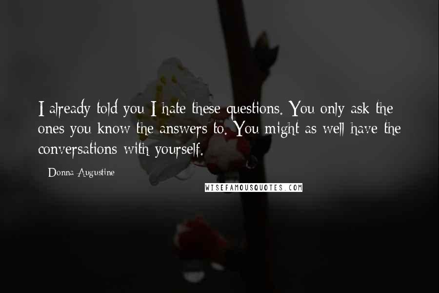 Donna Augustine Quotes: I already told you I hate these questions. You only ask the ones you know the answers to. You might as well have the conversations with yourself.