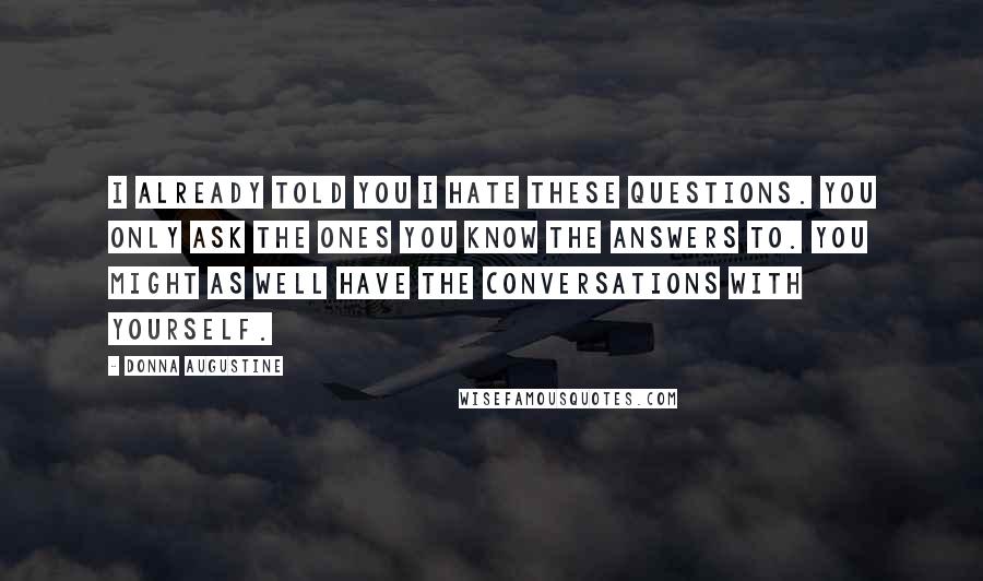 Donna Augustine Quotes: I already told you I hate these questions. You only ask the ones you know the answers to. You might as well have the conversations with yourself.