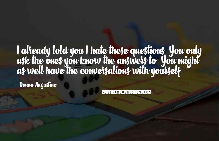 Donna Augustine Quotes: I already told you I hate these questions. You only ask the ones you know the answers to. You might as well have the conversations with yourself.