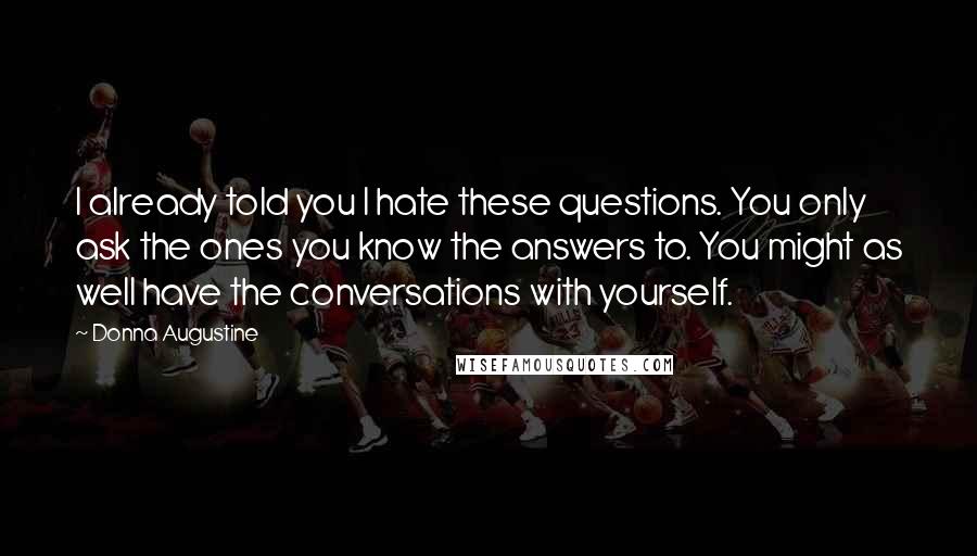 Donna Augustine Quotes: I already told you I hate these questions. You only ask the ones you know the answers to. You might as well have the conversations with yourself.