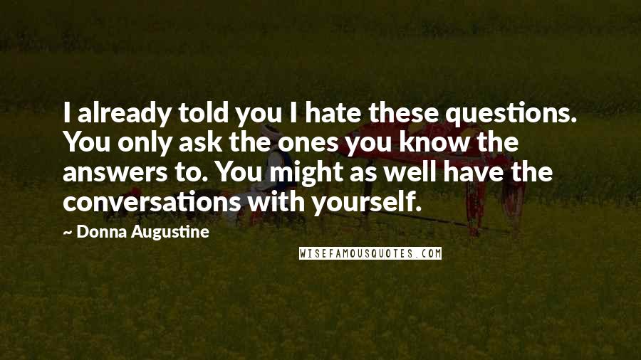 Donna Augustine Quotes: I already told you I hate these questions. You only ask the ones you know the answers to. You might as well have the conversations with yourself.