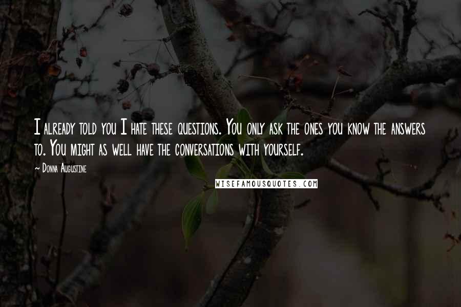 Donna Augustine Quotes: I already told you I hate these questions. You only ask the ones you know the answers to. You might as well have the conversations with yourself.