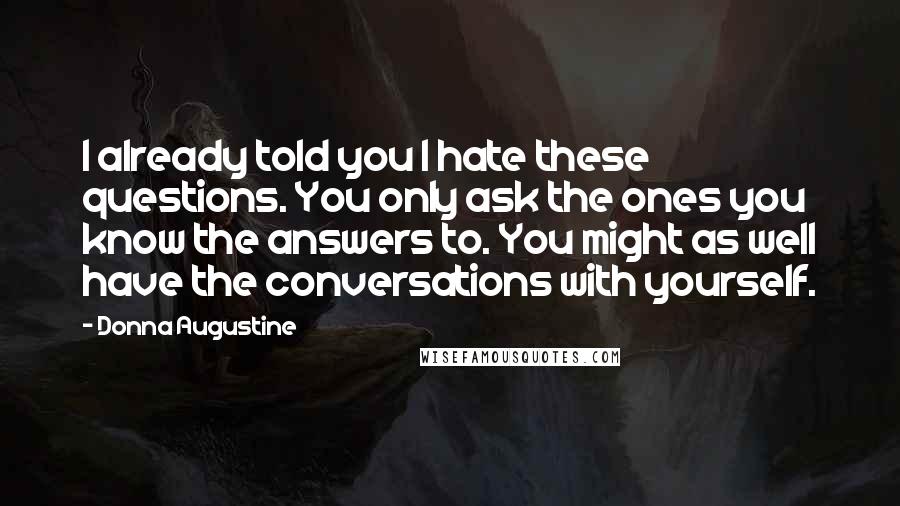 Donna Augustine Quotes: I already told you I hate these questions. You only ask the ones you know the answers to. You might as well have the conversations with yourself.