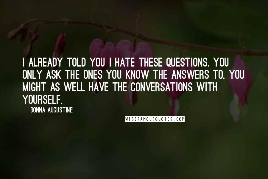 Donna Augustine Quotes: I already told you I hate these questions. You only ask the ones you know the answers to. You might as well have the conversations with yourself.