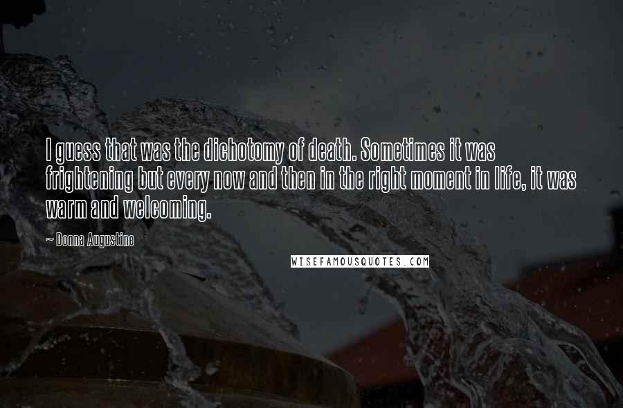 Donna Augustine Quotes: I guess that was the dichotomy of death. Sometimes it was frightening but every now and then in the right moment in life, it was warm and welcoming.