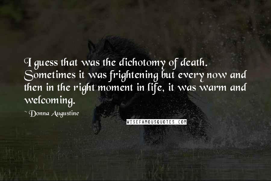 Donna Augustine Quotes: I guess that was the dichotomy of death. Sometimes it was frightening but every now and then in the right moment in life, it was warm and welcoming.