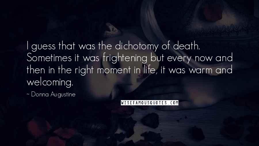 Donna Augustine Quotes: I guess that was the dichotomy of death. Sometimes it was frightening but every now and then in the right moment in life, it was warm and welcoming.