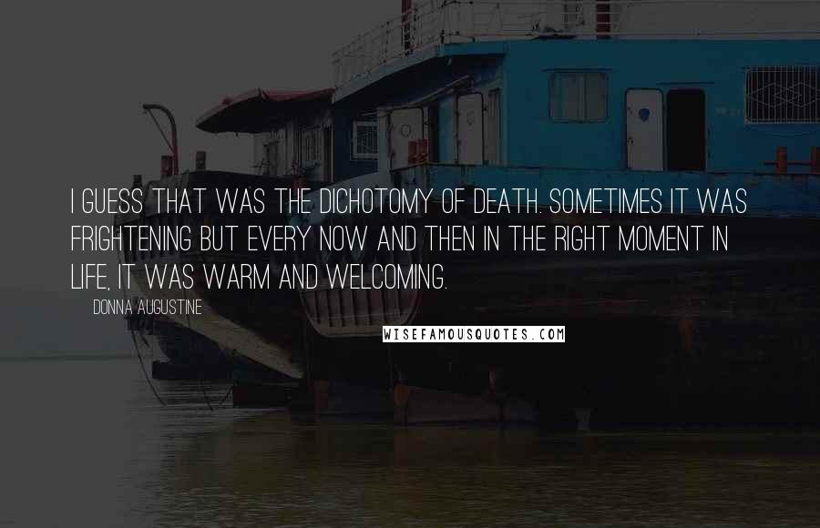 Donna Augustine Quotes: I guess that was the dichotomy of death. Sometimes it was frightening but every now and then in the right moment in life, it was warm and welcoming.