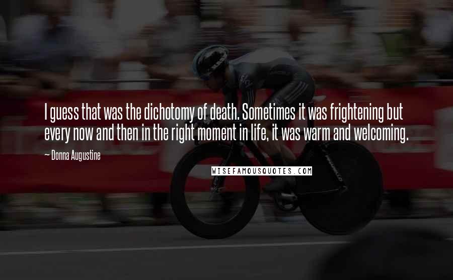 Donna Augustine Quotes: I guess that was the dichotomy of death. Sometimes it was frightening but every now and then in the right moment in life, it was warm and welcoming.