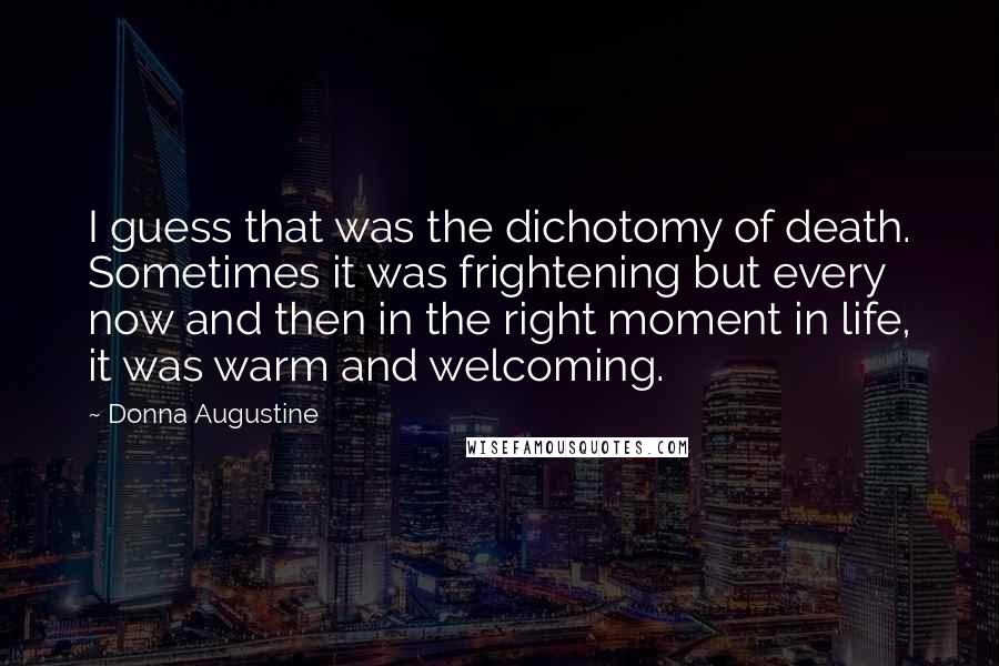 Donna Augustine Quotes: I guess that was the dichotomy of death. Sometimes it was frightening but every now and then in the right moment in life, it was warm and welcoming.