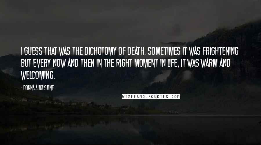 Donna Augustine Quotes: I guess that was the dichotomy of death. Sometimes it was frightening but every now and then in the right moment in life, it was warm and welcoming.