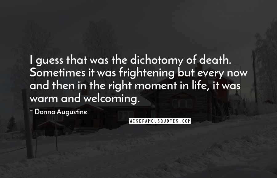 Donna Augustine Quotes: I guess that was the dichotomy of death. Sometimes it was frightening but every now and then in the right moment in life, it was warm and welcoming.